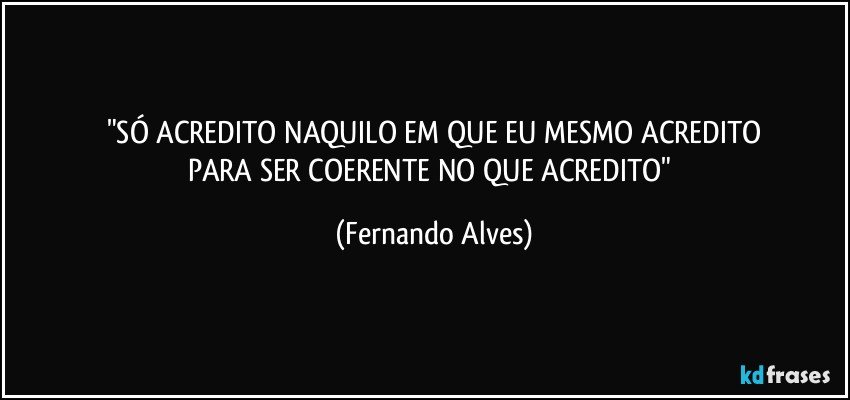 "SÓ ACREDITO NAQUILO EM QUE EU MESMO ACREDITO
PARA SER COERENTE NO QUE ACREDITO" (Fernando Alves)