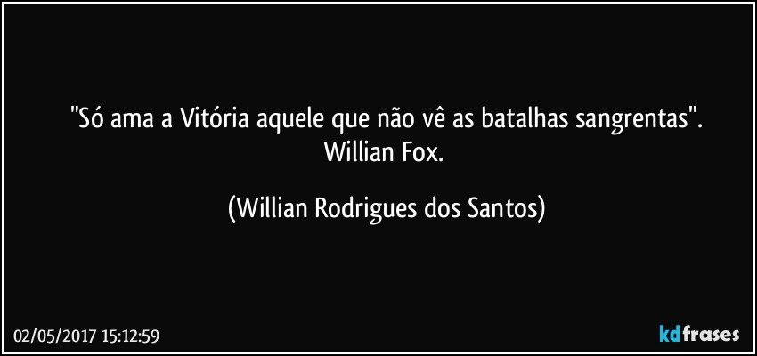 "Só ama a Vitória aquele que não vê as batalhas sangrentas".
Willian Fox. (Willian Rodrigues dos Santos)