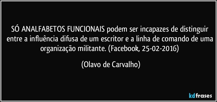 SÓ ANALFABETOS FUNCIONAIS podem ser incapazes de distinguir entre a influência difusa de um escritor e a linha de comando de uma organização militante. (Facebook, 25-02-2016) (Olavo de Carvalho)