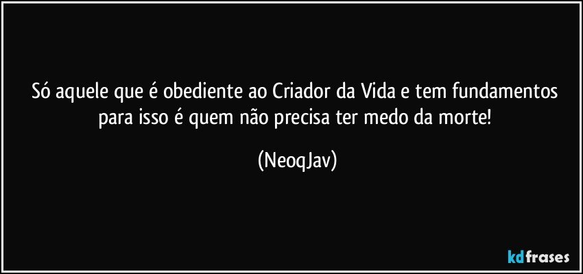 Só aquele que é obediente ao Criador da Vida e tem fundamentos para isso é quem não precisa ter medo da morte! (NeoqJav)