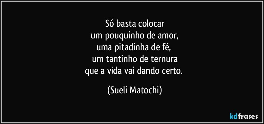 Só basta colocar
 um pouquinho de amor, 
uma pitadinha de fé, 
um tantinho de ternura
que a vida vai dando certo. (Sueli Matochi)