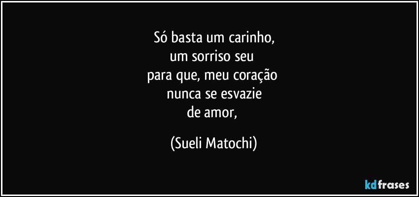 Só basta um carinho,
um sorriso seu 
para que, meu coração 
nunca se esvazie
de amor, (Sueli Matochi)