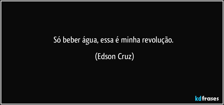 Só beber água, essa é minha revolução. (Edson Cruz)