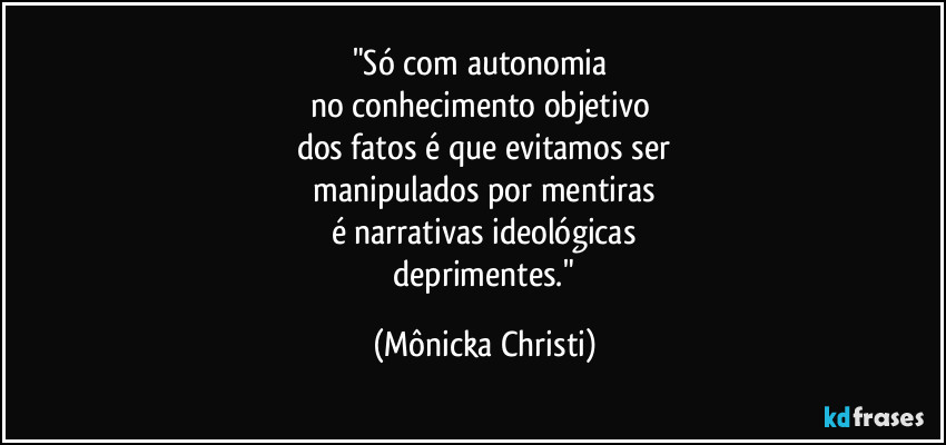 "Só com autonomia 
no conhecimento objetivo 
dos fatos é que evitamos ser
 manipulados por mentiras 
é narrativas ideológicas
 deprimentes." (Mônicka Christi)