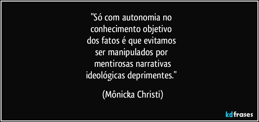 "Só com autonomia no
conhecimento objetivo
dos fatos é que evitamos
ser manipulados por
mentirosas narrativas
ideológicas deprimentes." (Mônicka Christi)