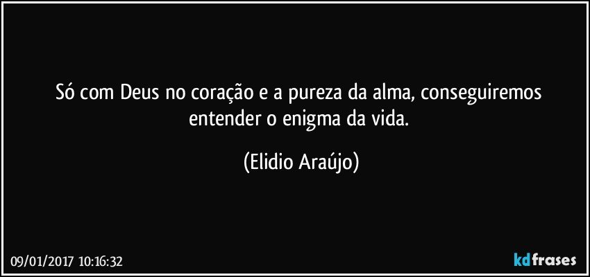 Só com Deus no coração e a  pureza da alma, conseguiremos entender o enigma da vida. (Elidio Araújo)