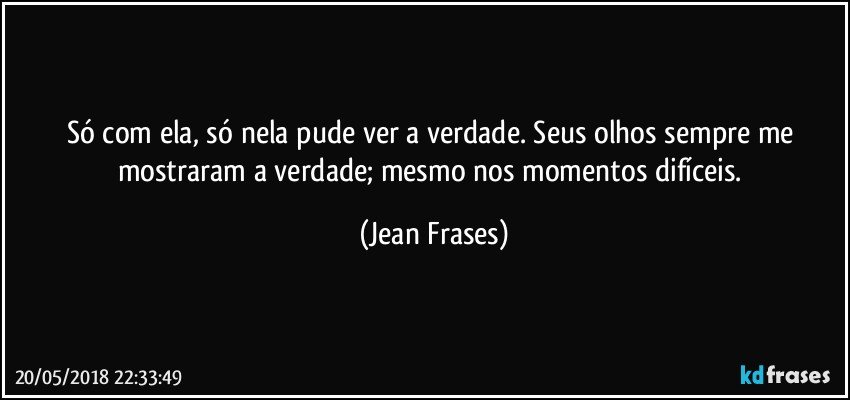 Só com ela, só nela pude ver a verdade. Seus olhos sempre me mostraram a verdade; mesmo nos momentos difíceis. (Jean Frases)