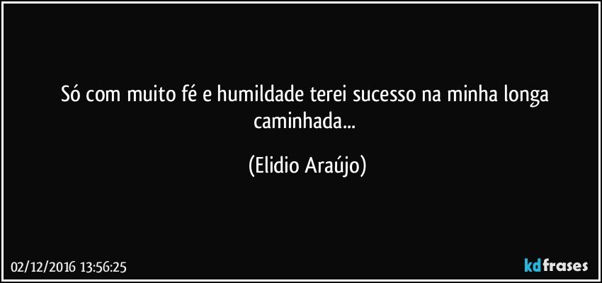 Só com muito fé e humildade terei sucesso na minha longa caminhada... (Elidio Araújo)