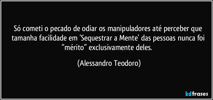 Só cometi o pecado de odiar os manipuladores até perceber que tamanha facilidade em 'Sequestrar a Mente' das pessoas nunca foi “mérito” exclusivamente deles.⁠ (Alessandro Teodoro)
