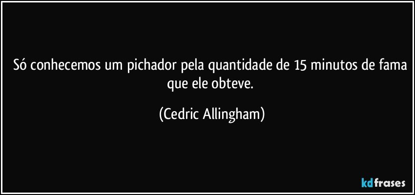 Só conhecemos um pichador pela quantidade de 15 minutos de fama que ele obteve. (Cedric Allingham)