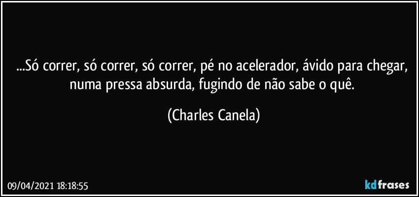 ...Só correr, só correr, só correr, pé no acelerador, ávido para chegar, numa pressa absurda, fugindo de não sabe o quê. (Charles Canela)