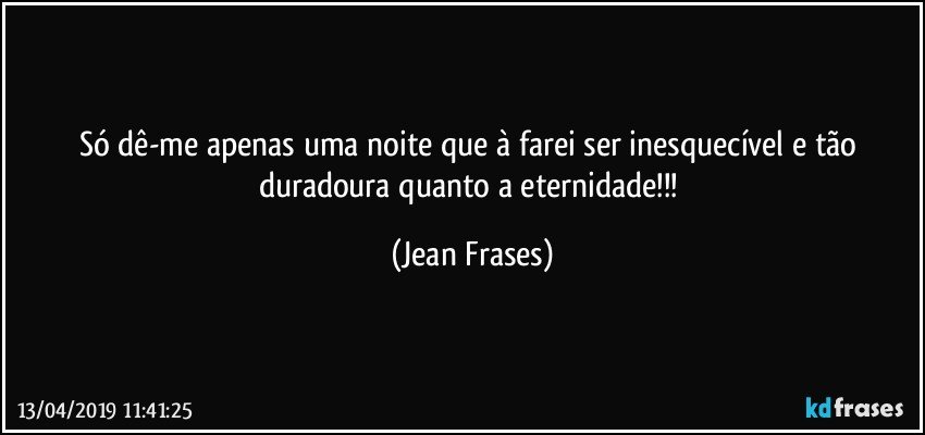 Só dê-me apenas uma noite que à farei ser inesquecível e tão duradoura quanto a eternidade!!! (Jean Frases)