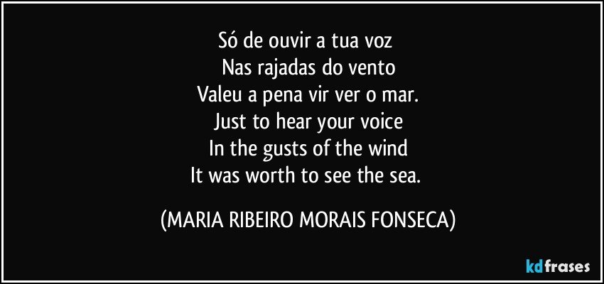 Só de ouvir a tua voz 
Nas rajadas do vento
Valeu a pena vir ver o mar.
Just to hear your voice
In the gusts of the wind
It was worth to see the sea. (MARIA RIBEIRO MORAIS FONSECA)