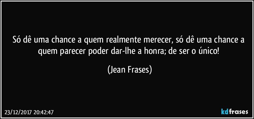 Só dê uma chance a quem realmente merecer, só dê uma chance a quem parecer poder dar-lhe a honra; de ser o único! (Jean Frases)