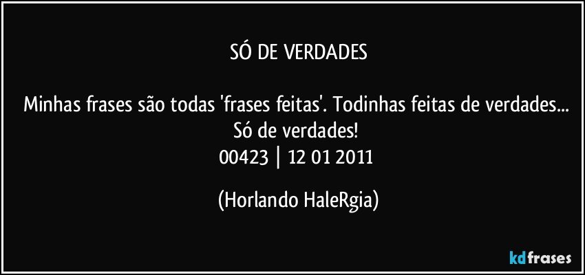 SÓ DE VERDADES

Minhas frases são todas 'frases feitas'. Todinhas feitas de verdades... Só de verdades! 
00423 | 12/01/2011 (Horlando HaleRgia)