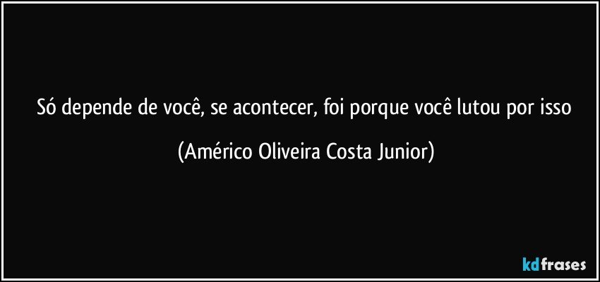 Só depende de você, se acontecer, foi porque você lutou por isso (Américo Oliveira Costa Junior)