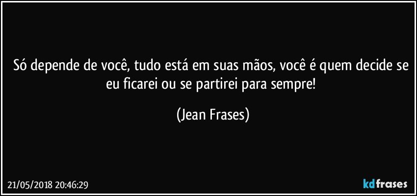 Só depende de você, tudo está em suas mãos, você é quem decide se eu ficarei ou se partirei para sempre! (Jean Frases)