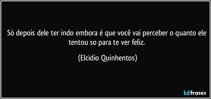 Só depois dele ter indo embora é que você vai perceber o quanto ele tentou so para te ver feliz. (Elcidio Quinhentos)