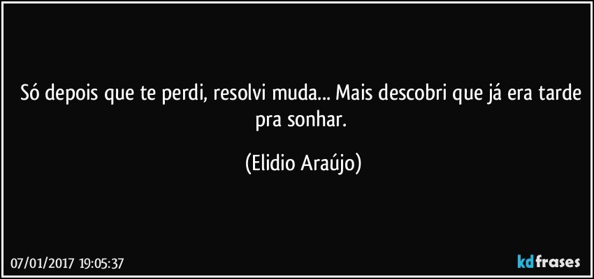 Só depois que te perdi, resolvi muda... Mais descobri que já era tarde pra sonhar. (Elidio Araújo)