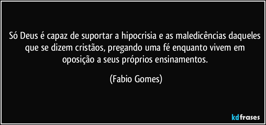 Só Deus é capaz de suportar a hipocrisia e as maledicências daqueles que se dizem cristãos, pregando uma fé enquanto vivem em oposição a seus próprios ensinamentos. (Fabio Gomes)