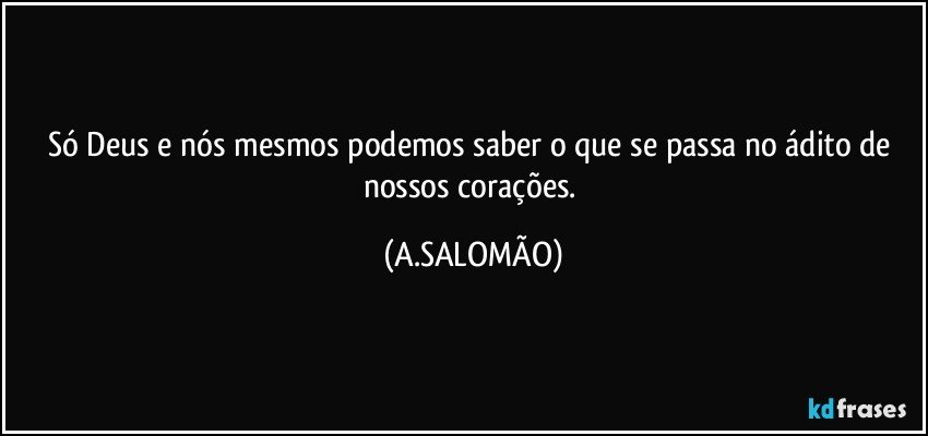 Só Deus e nós mesmos podemos saber o que se passa no ádito de nossos corações. (A.SALOMÃO)