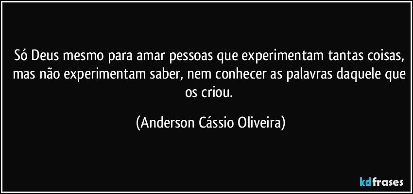 Só Deus mesmo para amar pessoas que experimentam tantas coisas, mas não experimentam saber, nem conhecer as palavras daquele que os criou. (Anderson Cássio Oliveira)