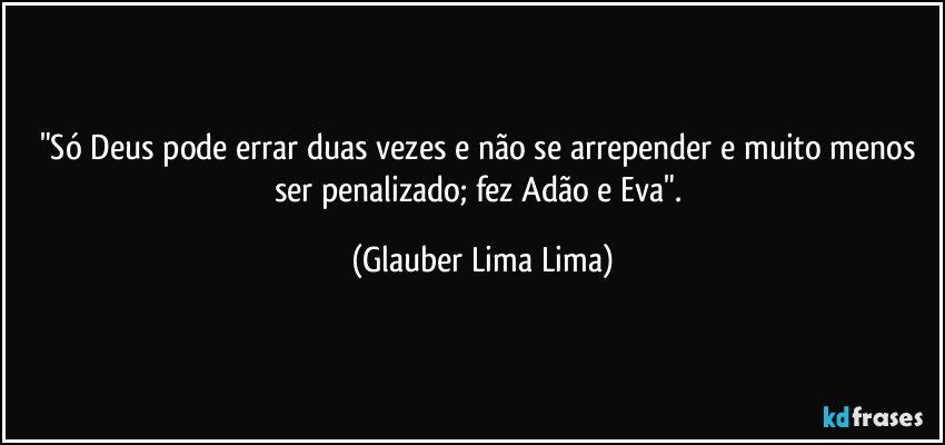 "Só Deus pode errar duas vezes e não se arrepender e muito menos ser penalizado; fez Adão e Eva". (Glauber Lima Lima)