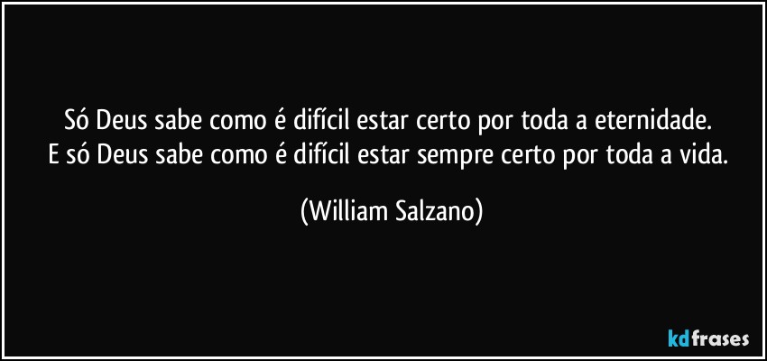 Só Deus sabe como é difícil estar certo por toda a eternidade. 
E só Deus sabe como é difícil estar sempre certo por toda a vida. (William Salzano)