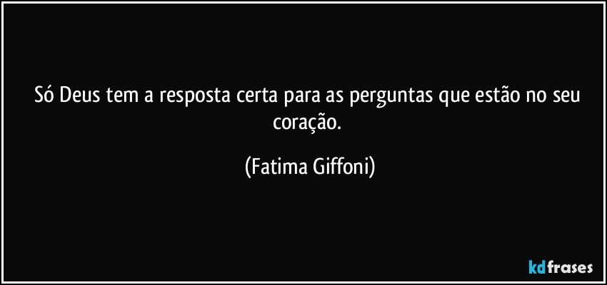 Só Deus tem a  resposta certa para as perguntas que estão no seu coração. (Fatima Giffoni)