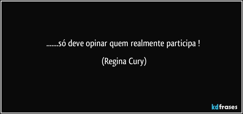 ...só deve  opinar quem realmente  participa ! (Regina Cury)