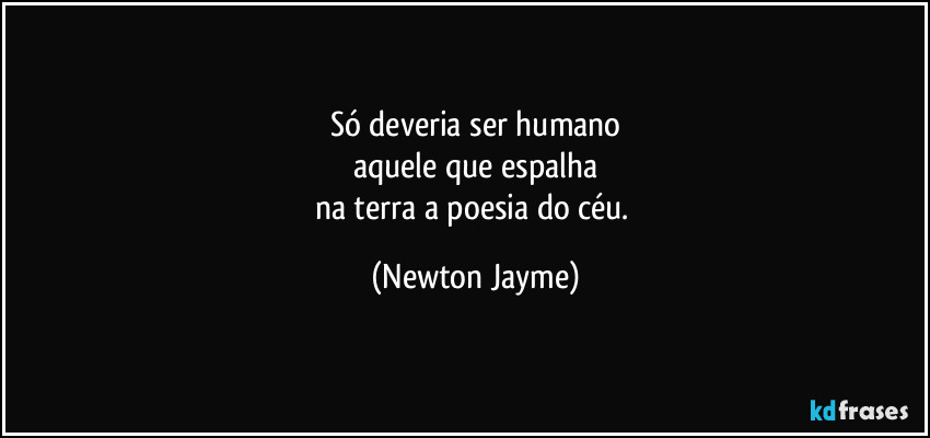 Só deveria ser humano
aquele que espalha
na terra a poesia do céu. (Newton Jayme)