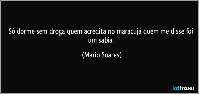 Só dorme sem droga quem acredita no maracujá quem me disse foi um sabia. (Mário Soares)