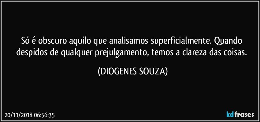 Só é obscuro aquilo que analisamos superficialmente. Quando despidos de qualquer prejulgamento, temos a clareza das coisas. (DIOGENES SOUZA)