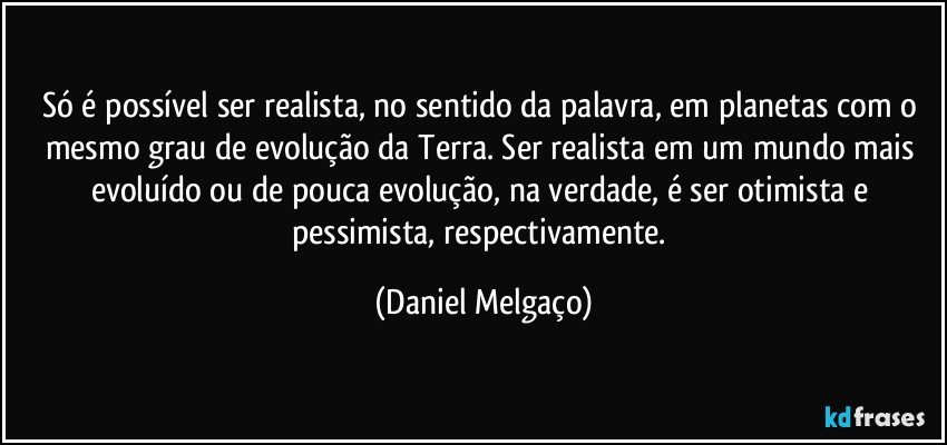 Só é possível ser realista, no sentido da palavra, em planetas com o mesmo grau de evolução da Terra. Ser realista em um mundo mais evoluído ou de pouca evolução, na verdade, é ser otimista e pessimista, respectivamente. (Daniel Melgaço)