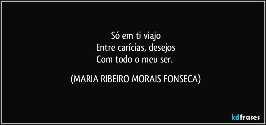 Só em ti viajo
Entre carícias, desejos
Com todo o meu ser. (MARIA RIBEIRO MORAIS FONSECA)