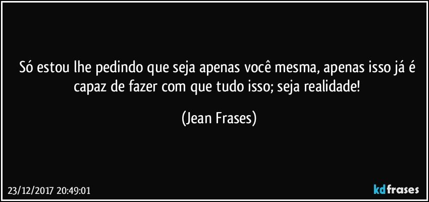 Só estou lhe pedindo que seja apenas você mesma, apenas isso já é capaz de fazer com que tudo isso; seja realidade! (Jean Frases)