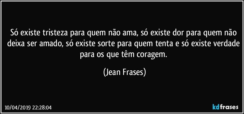 Só existe tristeza para quem não ama, só existe dor para quem não deixa ser amado, só existe sorte para quem tenta e só existe verdade para os que têm coragem. (Jean Frases)