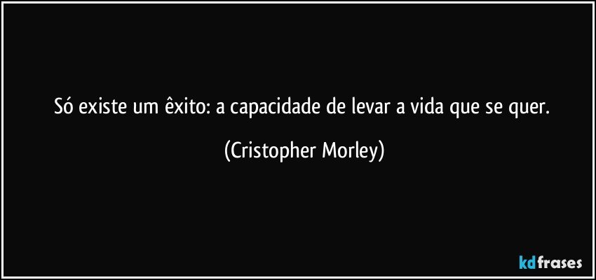 Só existe um êxito: a capacidade de levar a vida que se quer. (Cristopher Morley)