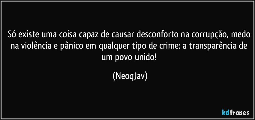 Só existe uma coisa capaz de causar desconforto na corrupção, medo na violência e pânico em qualquer tipo de crime: a transparência de um povo unido! (NeoqJav)