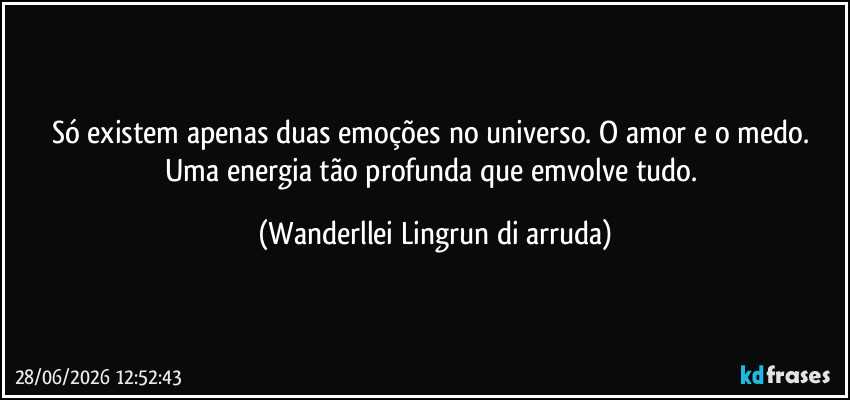 Só existem apenas duas emoções no universo. O amor e o medo. Uma energia tão profunda que emvolve tudo. (Wanderllei Lingrun di arruda)