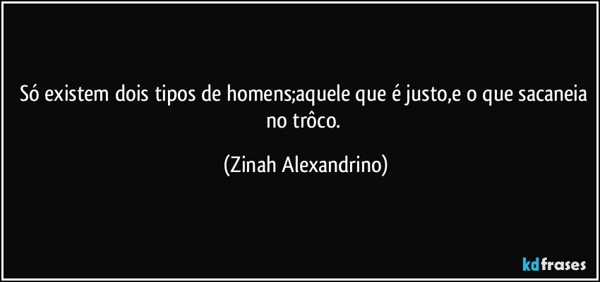 Só existem dois tipos de homens;aquele que é justo,e o que sacaneia no trôco. (Zinah Alexandrino)