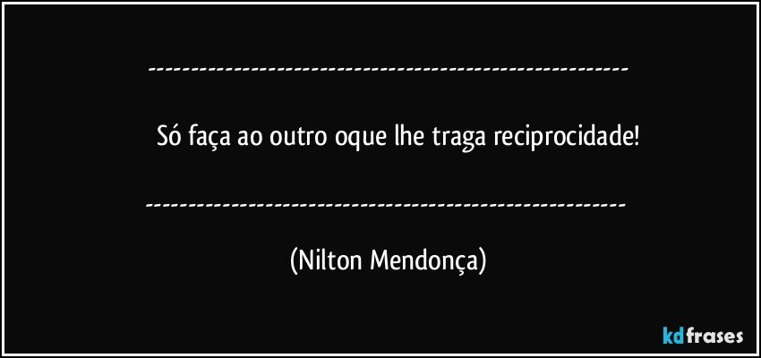 ---

         Só faça ao outro oque lhe traga reciprocidade!

--- (Nilton Mendonça)