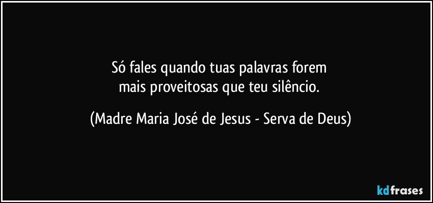 Só fales quando tuas palavras forem 
mais proveitosas que teu silêncio. (Madre Maria José de Jesus - Serva de Deus)