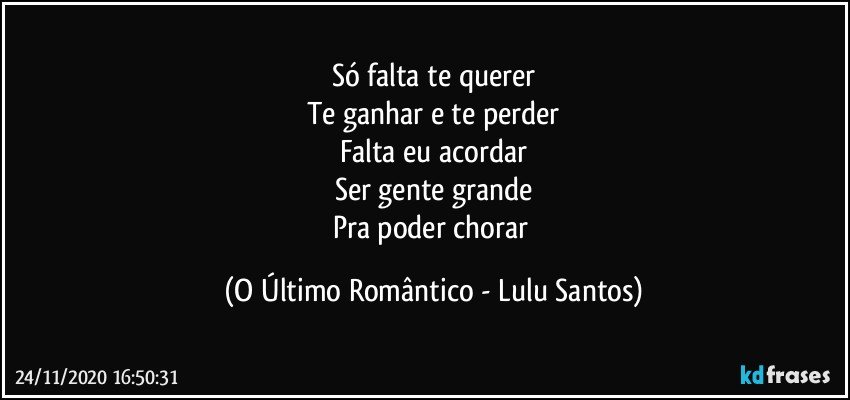 Só falta te querer
Te ganhar e te perder
Falta eu acordar
Ser gente grande
Pra poder chorar (O Último Romântico - Lulu Santos)