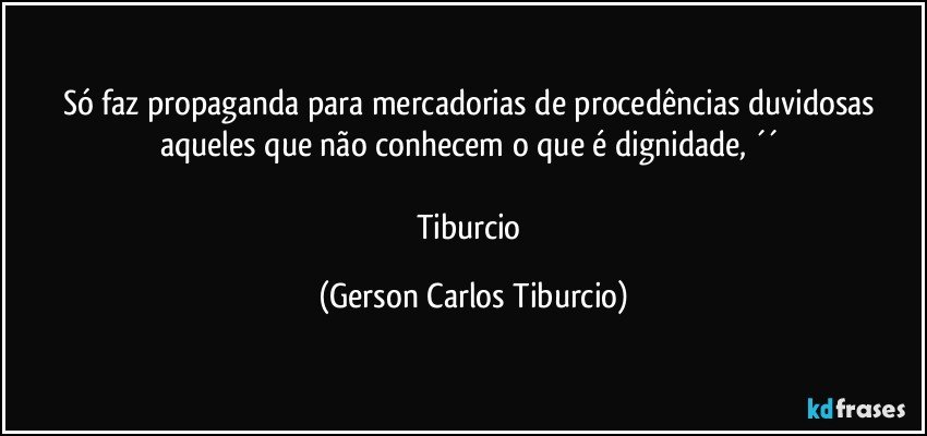 Só faz propaganda para mercadorias de procedências duvidosas aqueles que não conhecem o que é dignidade, ´´ 

Tiburcio (Gerson Carlos Tiburcio)