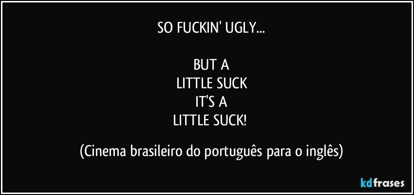 SO FUCKIN' UGLY...

BUT A
LITTLE SUCK
IT'S A
LITTLE SUCK! (Cinema brasileiro do português para o inglês)