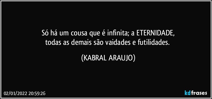 Só há um cousa que é infinita; a ETERNIDADE,
todas as demais são vaidades e futilidades. (KABRAL ARAUJO)