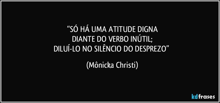 “SÓ HÁ UMA ATITUDE DIGNA
DIANTE DO VERBO INÚTIL;
DILUÍ-LO NO SILÊNCIO DO DESPREZO” (Mônicka Christi)