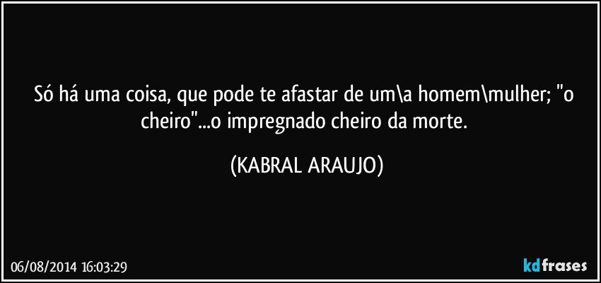 Só há uma coisa, que pode te afastar de um\a homem\mulher; "o cheiro"...o impregnado cheiro da morte. (KABRAL ARAUJO)