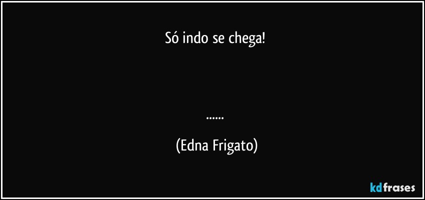 Só indo se chega! 



... (Edna Frigato)